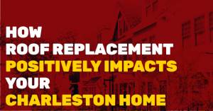 How Roof Replacement Positively Impacts Your Charleston Home