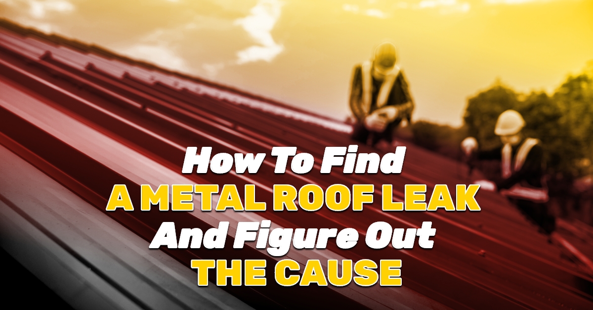 How To Find A Metal Roof Leak And Figure Out The Cause
